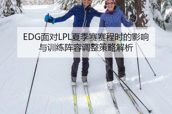 EDG面对LPL夏季赛赛程时的影响与训练阵容调整策略解析